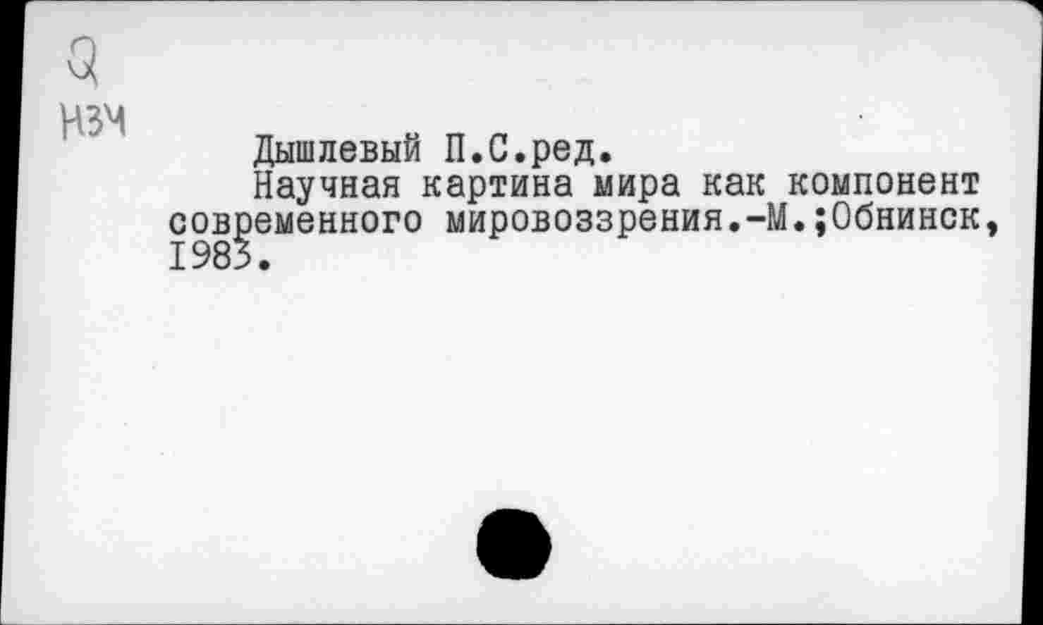 ﻿НЗМ
Дышлевый П.С.ред.
Научная картина мира как компонент современного мировоззрения.-М.;0бнинск 1983.